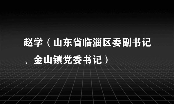 赵学(山东省临淄区委副书记、金山镇党委书记)