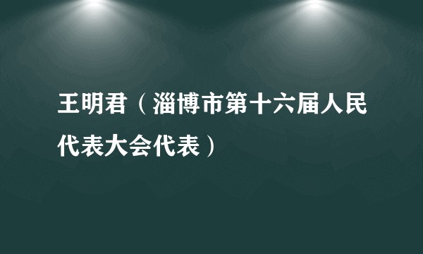 王明君（淄博市第十六届人民代表大会代表）