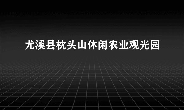 尤溪县枕头山休闲农业观光园