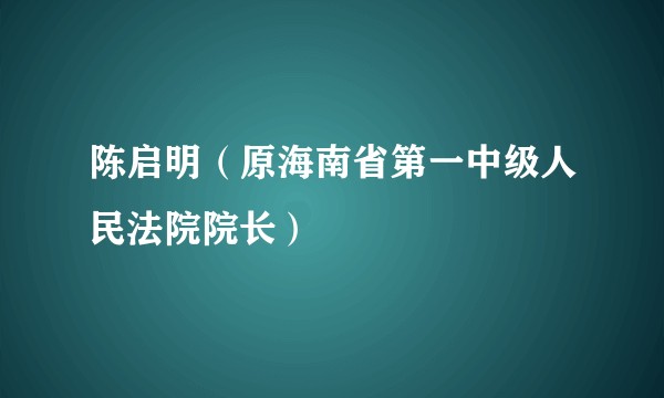 陈启明（原海南省第一中级人民法院院长）