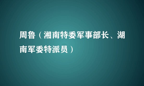 周鲁（湘南特委军事部长、湖南军委特派员）