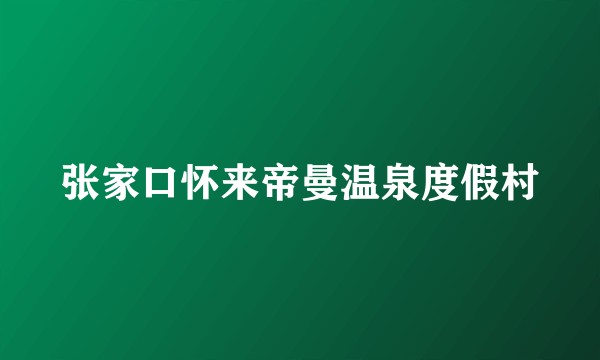 张家口怀来帝曼温泉度假村