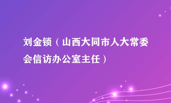刘金锁（山西大同市人大常委会信访办公室主任）