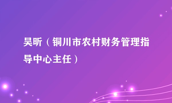 吴昕（铜川市农村财务管理指导中心主任）