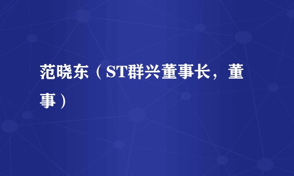 范晓东（ST群兴董事长，董事）