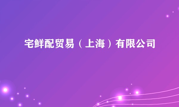 宅鲜配贸易（上海）有限公司