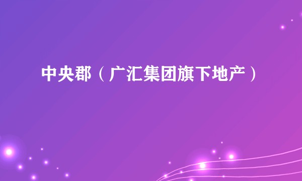 中央郡(广汇集团旗下地产)