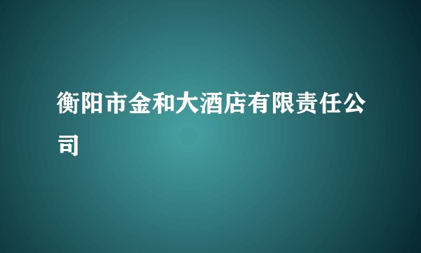 衡阳市金和大酒店有限责任公司