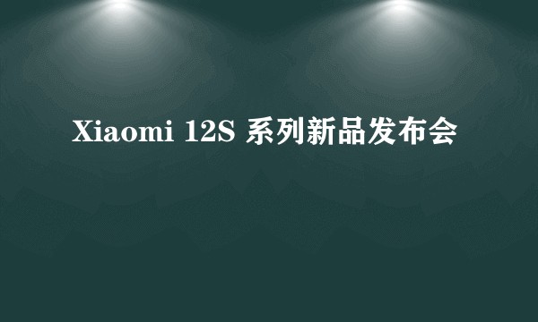 Xiaomi 12S 系列新品发布会