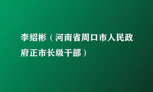 李绍彬(河南省周口市人民政府正市长级干部)