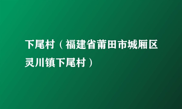 下尾村（福建省莆田市城厢区灵川镇下尾村）