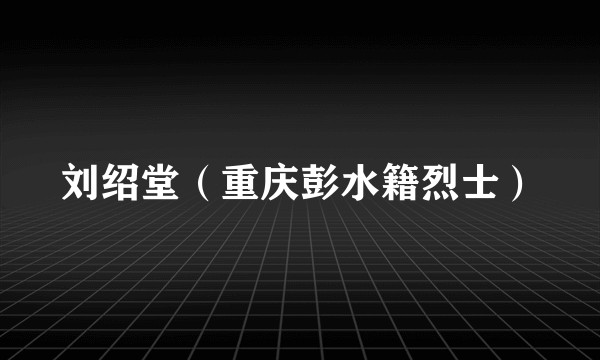 刘绍堂（重庆彭水籍烈士）