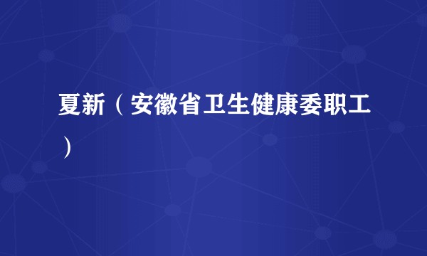 夏新（安徽省卫生健康委职工）