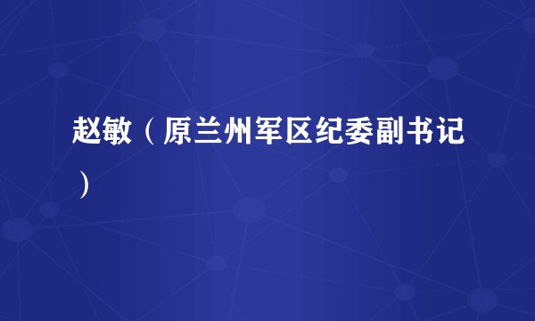 赵敏（原兰州军区纪委副书记）