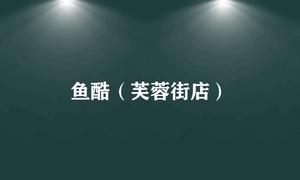 鱼酷（芙蓉街店）