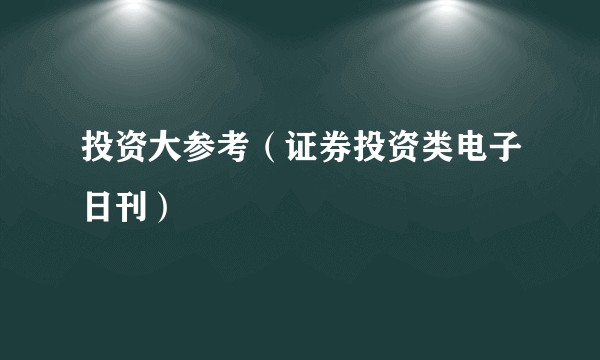 投资大参考（证券投资类电子日刊）