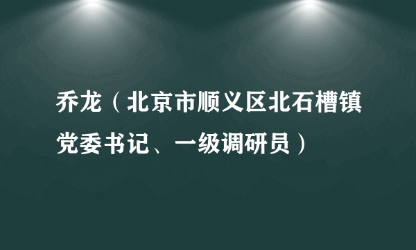 乔龙（北京市顺义区北石槽镇党委书记、一级调研员）