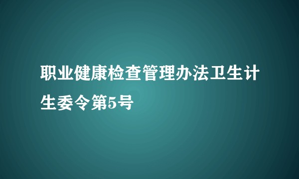 职业健康检查管理办法卫生计生委令第5号