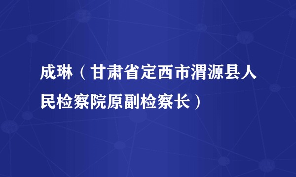 成琳(甘肃省定西市渭源县人民检察院原副检察长)