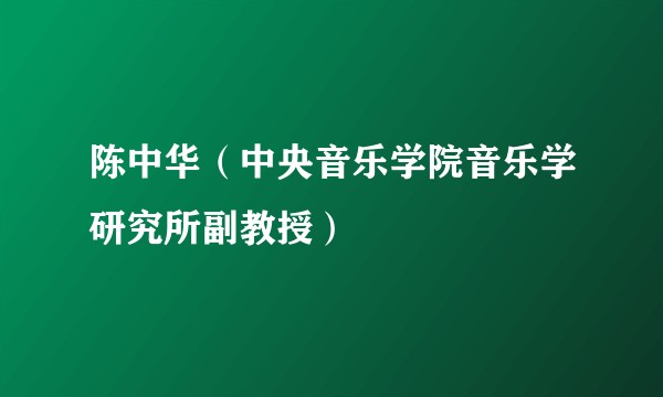 陈中华（中央音乐学院音乐学研究所副教授）