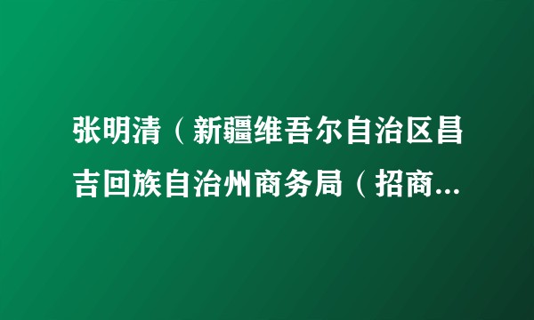 张明清（新疆维吾尔自治区昌吉回族自治州商务局（招商局）局长）