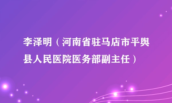 李泽明（河南省驻马店市平舆县人民医院医务部副主任）