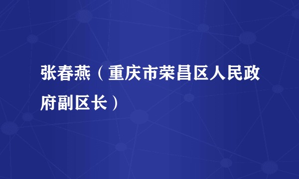 张春燕（重庆市荣昌区人民政府副区长）