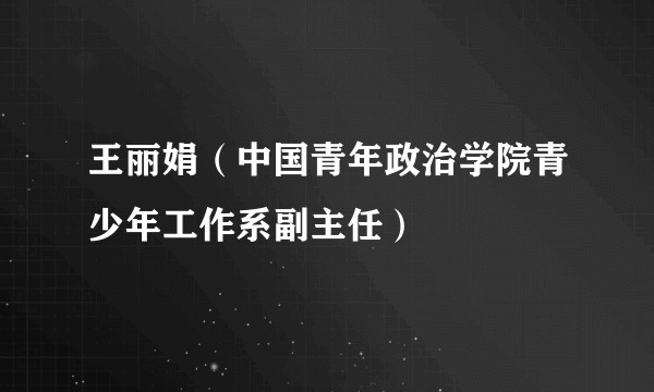 王丽娟（中国青年政治学院青少年工作系副主任）