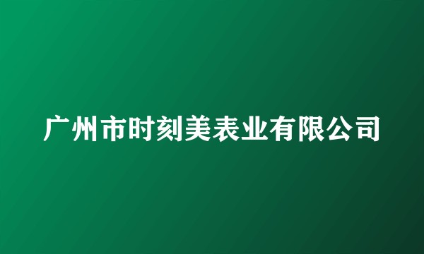 广州市时刻美表业有限公司