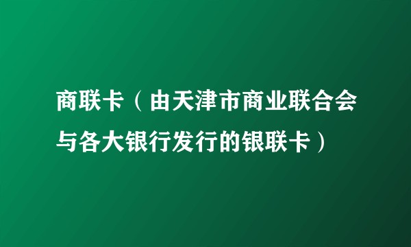 商联卡（由天津市商业联合会与各大银行发行的银联卡）