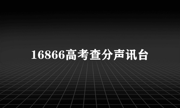 16866高考查分声讯台