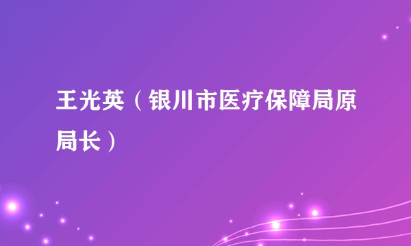 王光英(银川市医疗保障局原局长)