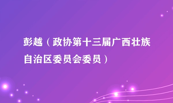 彭越（政协第十三届广西壮族自治区委员会委员）