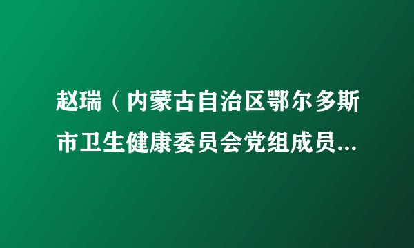 赵瑞（内蒙古自治区鄂尔多斯市卫生健康委员会党组成员、副主任）