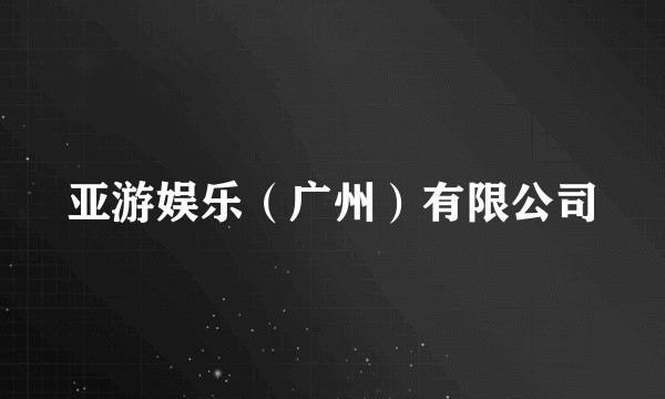 亚游娱乐（广州）有限公司
