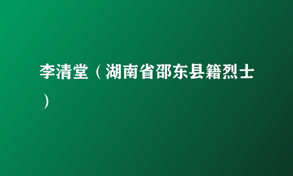 李清堂（湖南省邵东县籍烈士）