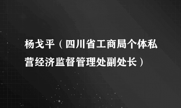 杨戈平（四川省工商局个体私营经济监督管理处副处长）