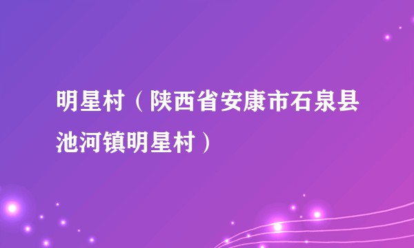 明星村（陕西省安康市石泉县池河镇明星村）