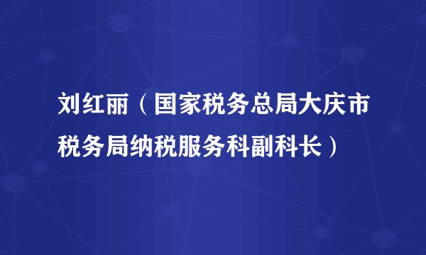 刘红丽(国家税务总局大庆市税务局纳税服务科副科长)
