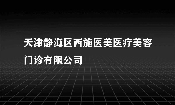 天津静海区西施医美医疗美容门诊有限公司