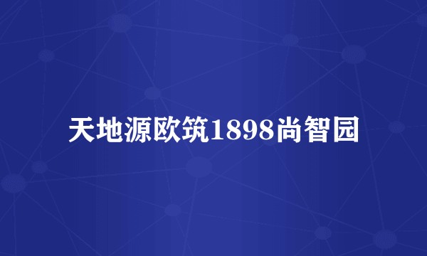 天地源欧筑1898尚智园