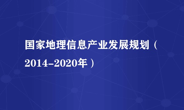 国家地理信息产业发展规划(2014-2020年)