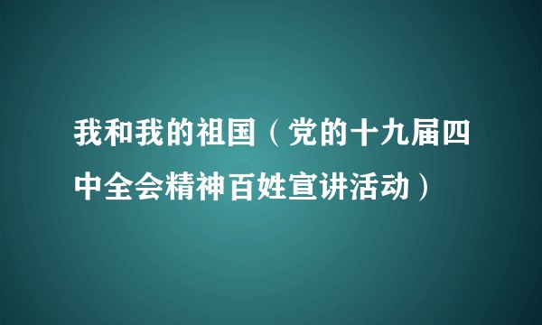 我和我的祖国（党的十九届四中全会精神百姓宣讲活动）