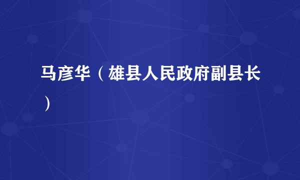 马彦华（雄县人民政府副县长）