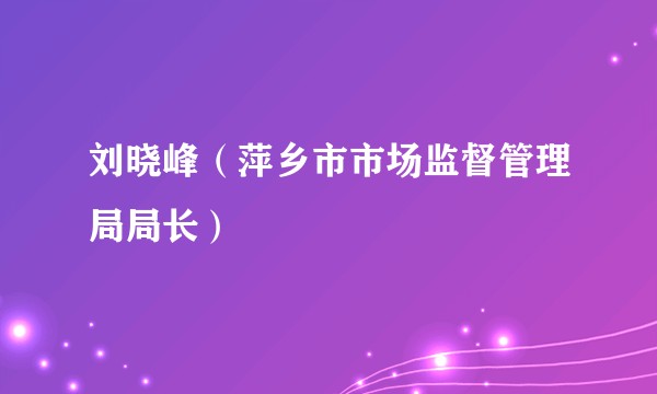 刘晓峰（萍乡市市场监督管理局局长）