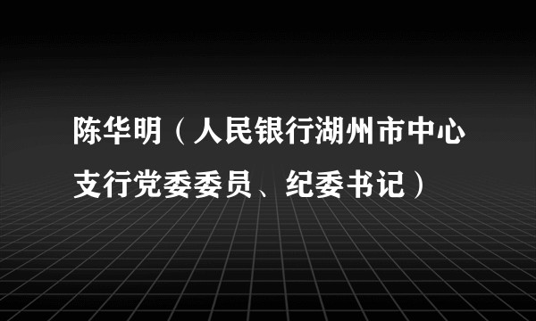 陈华明（人民银行湖州市中心支行党委委员、纪委书记）