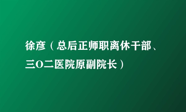 徐彦(总后正师职离休干部、三O二医院原副院长)