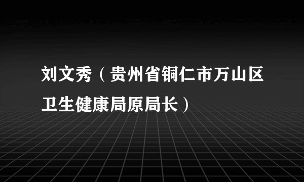 刘文秀（贵州省铜仁市万山区卫生健康局原局长）
