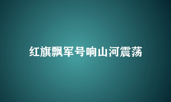 红旗飘军号响山河震荡
