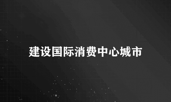 建设国际消费中心城市